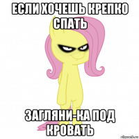 если хочешь крепко спать загляни-ка под кровать