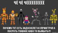 чё чё чёёёёёёёёёё почему тут есть эндоскелет и спрингтрап а посрать главное каво то выйбать!!!