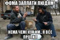 фома заплати людям! нема чем( куй им.. я все пропил