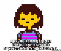  вдумчивый взгляд. во время прохождения "бездушного пацифистского пути" один раз за игру.