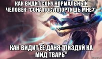 как видит сону нормальный человек:"сона посуппортишь мне?" как видит её даня:"пиздуй на мид тварь"