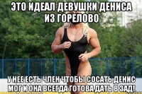 это идеал девушки дениса из горелово у нее есть член чтобы сосать денис мог и она всегда готова дать в зад!