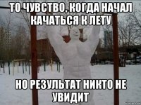 то чувство, когда начал качаться к лету но результат никто не увидит