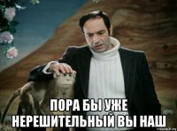  пора бы уже нерешительный вы наш