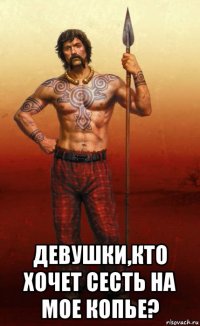  девушки,кто хочет сесть на мое копье?