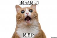 поставь 5 бл*ть