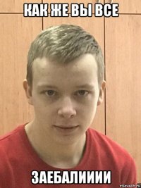 как же вы все заебалииии