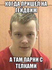 когда пришел на гейдвиж а там парни с телками