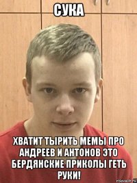 сука хватит тырить мемы про андреев и антонов это бердянские приколы геть руки!