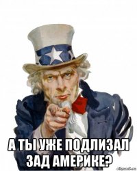  а ты уже подлизал зад америке?