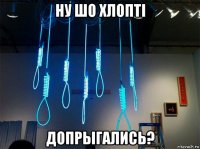 ну шо хлоптi допрыгались?