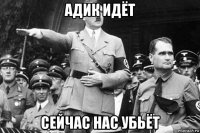 адик идёт сейчас нас убьёт