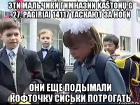 эти мальчики гимназии kaštonų g . 27. pagiriai 14117 таскают за ноги они еще подымали кофточку сиськи потрогать