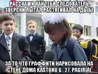 расскажи как тебя следователь зверски пытал растягивал на дыбе за то что граффити нарисовала на стене дома kaštonų g . 27. pagiriai