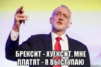  брексит - хуексит, мне платят - я выступаю