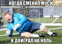 когда сменил мусю и доиграл на ноль