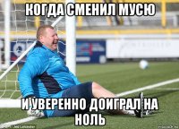 когда сменил мусю и уверенно доиграл на ноль