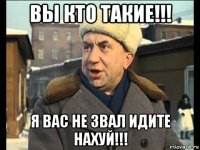 вы кто такие!!! я вас не звал идите нахуй!!!