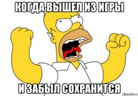 когда вышел из игры и забыл сохранится