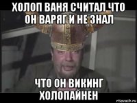 холоп ваня считал что он варяг и не знал что он викинг холопайнен