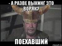 - а разве выкинг это воряк? поехавший