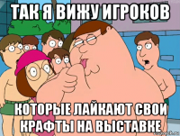 так я вижу игроков которые лайкают свои крафты на выставке
