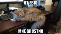 ot'ebis mne grustno