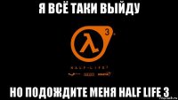 я всё таки выйду но подождите меня half life 3
