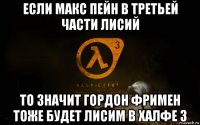 если макс пейн в третьей части лисий то значит гордон фримен тоже будет лисим в халфе 3