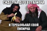 сидел на дереве тагирка и теребонькал свой пипирка