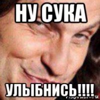 ну сука улыбнись!!!!
