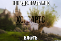 не надо лгать мне бл@ть
