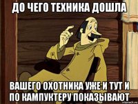 до чего техника дошла вашего охотника уже и тут и по кампуктеру показывают