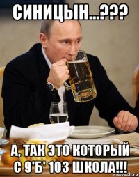 синицын...??? а, так это который с 9'б' 103 школа!!!