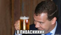  о пивасиииик