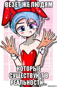 везёт же людям которые существуют в реальности...