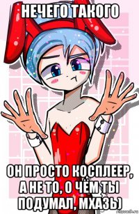 нечего такого он просто косплеер, а не то, о чём ты подумал, мхазь)