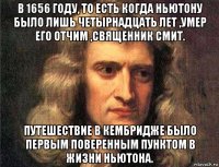 в 1656 году, то есть когда ньютону было лишь четырнадцать лет ,умер его отчим ,священник смит. путешествие в кембридже было первым поверенным пунктом в жизни ньютона.