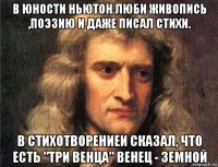 в юности ньютон люби живопись ,поэзию и даже писал стихи. в стихотворениеи сказал, что есть "три венца" венец - земной