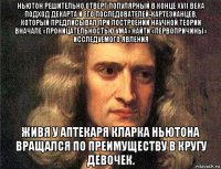 ньютон решительно отверг популярный в конце xvii века подход декарта и его последователей-картезианцев, который предписывал при построении научной теории вначале «проницательностью ума» найти «первопричины» исследуемого явления живя у аптекаря кларка ньютона вращался по преимуществу в кругу девочек.