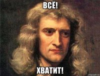всё! хватит!