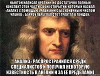 ньютон написал краткий, но достаточно полный конспект этой части своих открытий, который назвал «анализ с помощью уравнений с бесконечным числом членов». барроу переслал этот трактат в лондон. анализ» распространился среди специалистов и получил некоторую известность в англии и за её пределами[