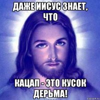 даже иисус знает, что кацап - это кусок дерьма!