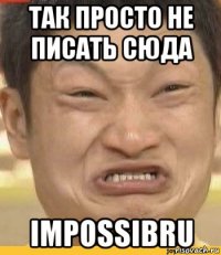 так просто не писать сюда impossibru