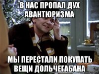 в нас пропал дух авантюризма мы перестали покупать вещи дольчегабана