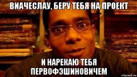 виачеслау, беру тебя на проект и нарекаю тебя первофэшиновичем