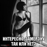  интересно, замёрзну так или нет?