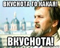 вкуснота то какая! вкуснота!
