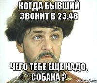 когда бывший звонит в 23.48 чего тебе еще надо, собака ?