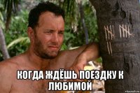  когда ждёшь поездку к любимой